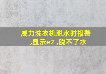 威力洗衣机脱水时报警,显示e2 ,脱不了水